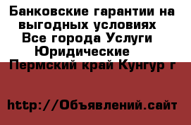 Банковские гарантии на выгодных условиях - Все города Услуги » Юридические   . Пермский край,Кунгур г.